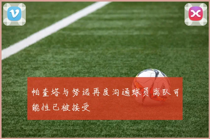 帕奎塔与努诺再度沟通球员离队可能性已被接受