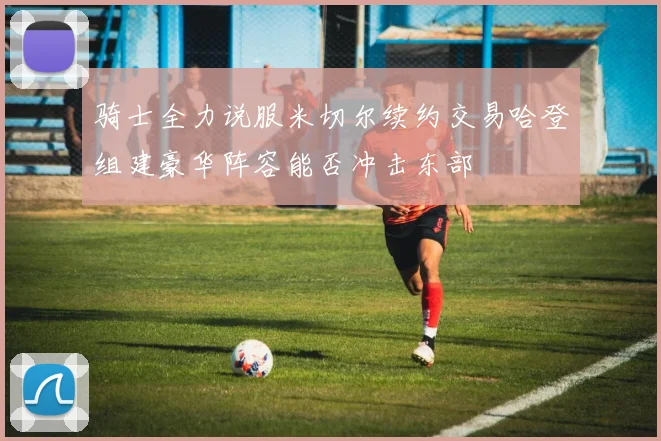 骑士全力说服米切尔续约交易哈登组建豪华阵容能否冲击东部