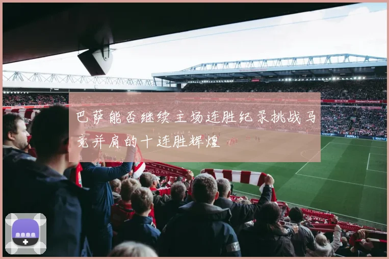 巴萨能否继续主场连胜纪录挑战马竞并肩的十连胜辉煌