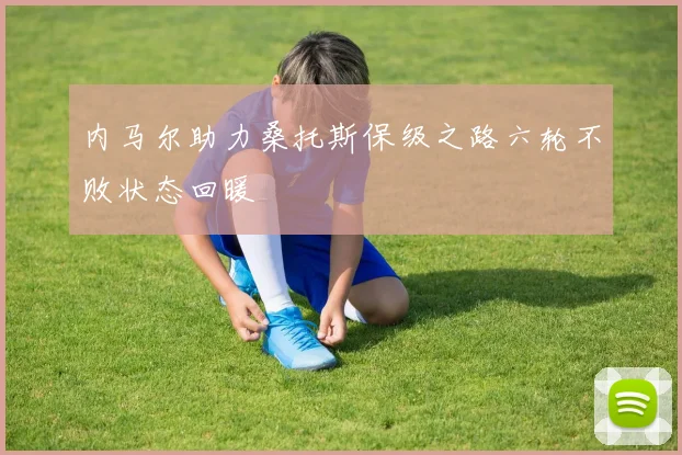 内马尔助力桑托斯保级之路六轮不败状态回暖
