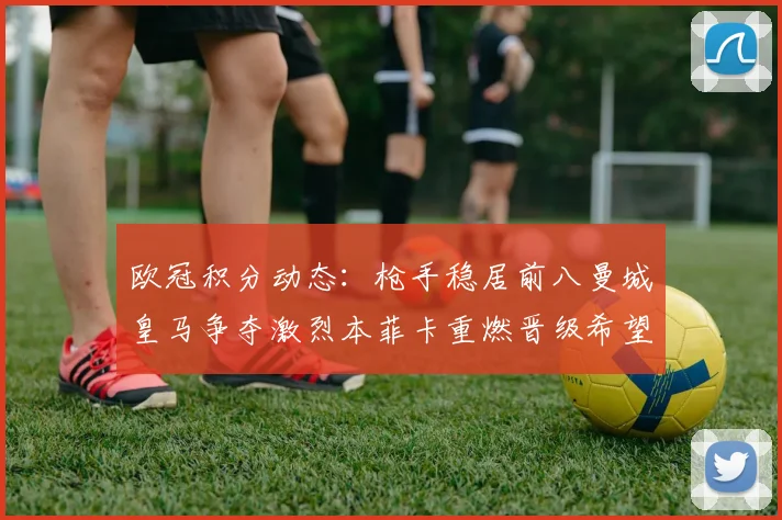欧冠积分动态：枪手稳居前八曼城皇马争夺激烈本菲卡重燃晋级希望