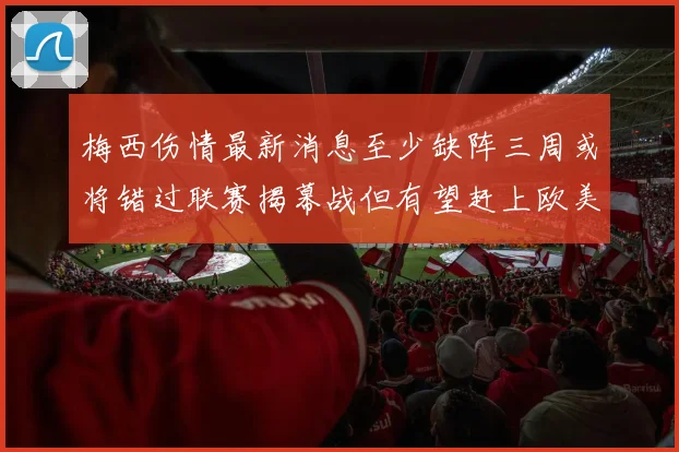 梅西伤情最新消息至少缺阵三周或将错过联赛揭幕战但有望赶上欧美杯