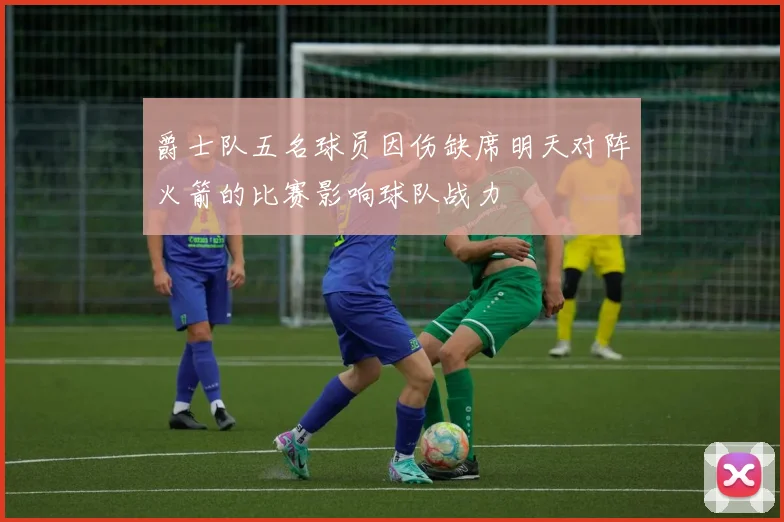爵士队五名球员因伤缺席明天对阵火箭的比赛影响球队战力