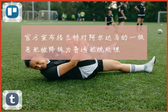 官方宣布格兰特对阿尔达马的一级恶犯被降级为普通犯规处理
