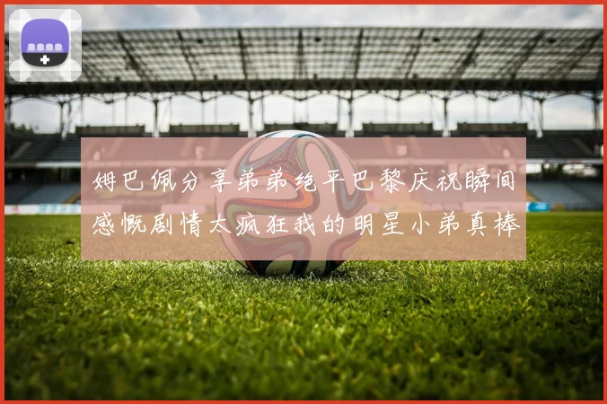 姆巴佩分享弟弟绝平巴黎庆祝瞬间感慨剧情太疯狂我的明星小弟真棒