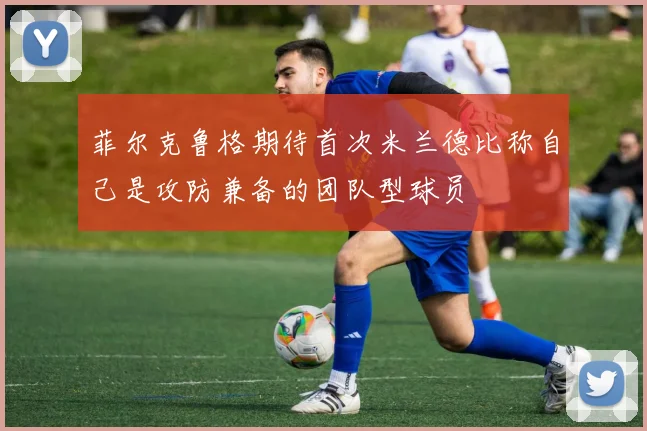菲尔克鲁格期待首次米兰德比称自己是攻防兼备的团队型球员
