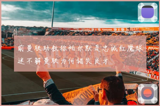 前曼联助教称帕尔默是忠诚红魔球迷不解曼联为何错失良才