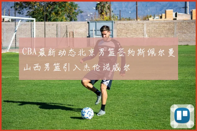 CBA最新动态北京男篮签约斯佩尔曼山西男篮引入杰伦诺威尔