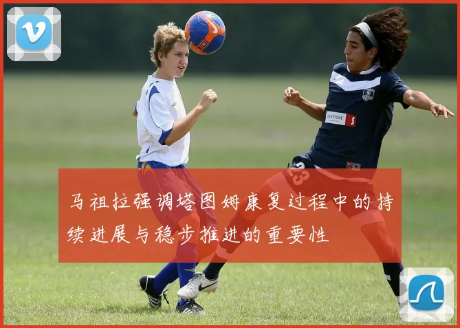马祖拉强调塔图姆康复过程中的持续进展与稳步推进的重要性