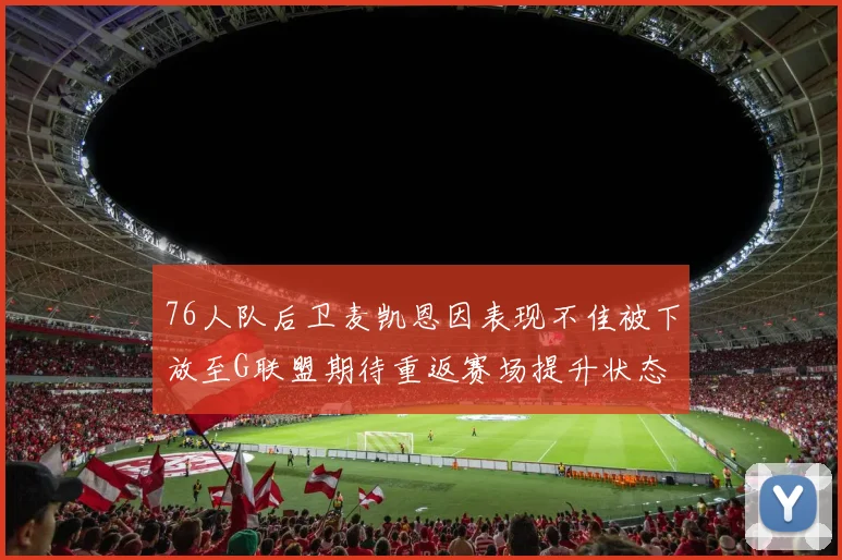 76人队后卫麦凯恩因表现不佳被下放至G联盟期待重返赛场提升状态