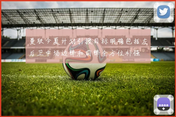 曼联今夏计划引援目标明确包括左后卫中场边锋和前锋全方位补强