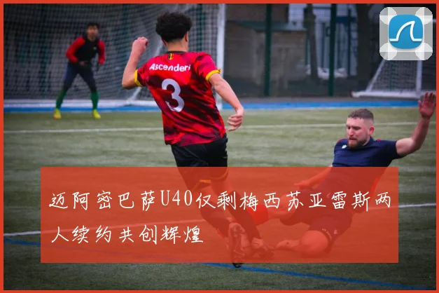 迈阿密巴萨U40仅剩梅西苏亚雷斯两人续约共创辉煌