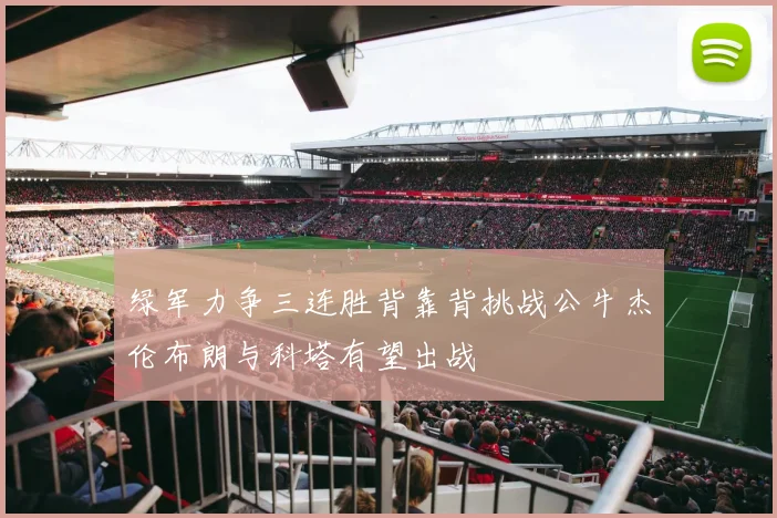 绿军力争三连胜背靠背挑战公牛杰伦布朗与科塔有望出战