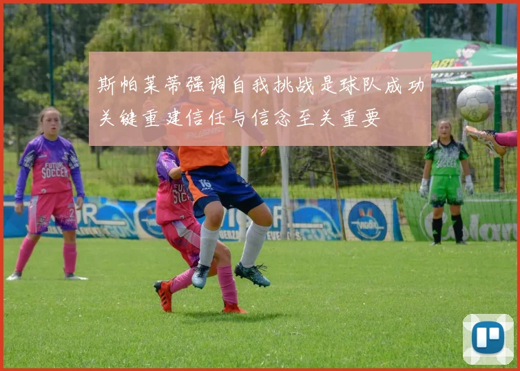 斯帕莱蒂强调自我挑战是球队成功关键重建信任与信念至关重要