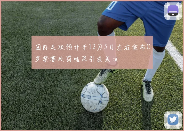 国际足联预计于12月5日左右宣布C罗禁赛处罚结果引发关注