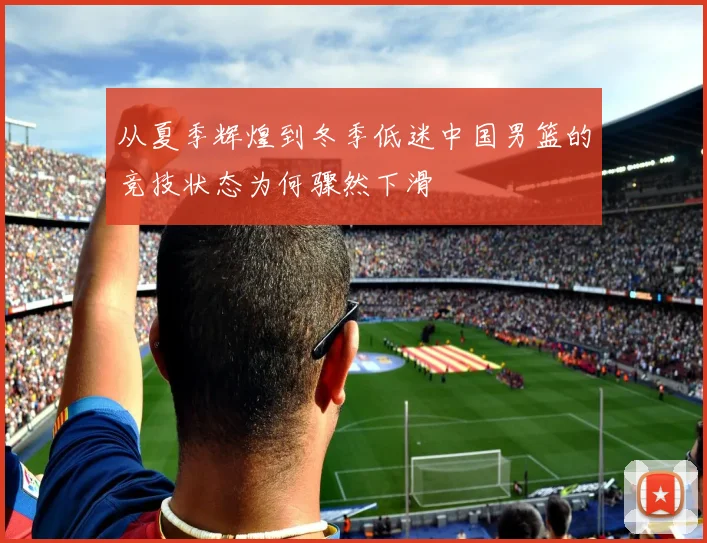 从夏季辉煌到冬季低迷中国男篮的竞技状态为何骤然下滑