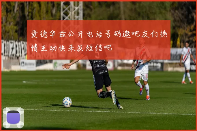 爱德华兹公开电话号码邀吧友们热情互动快来发短信吧
