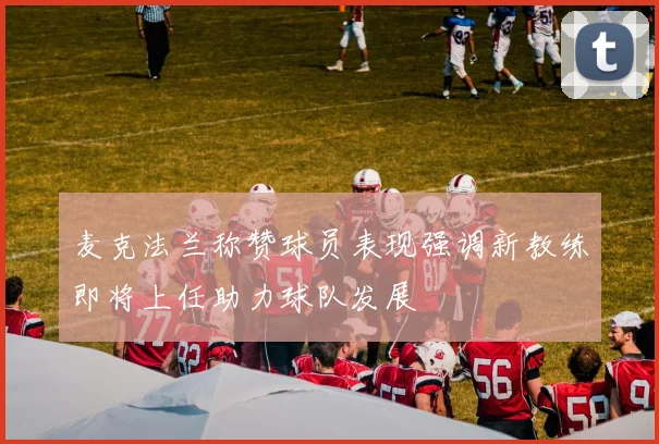 麦克法兰称赞球员表现强调新教练即将上任助力球队发展